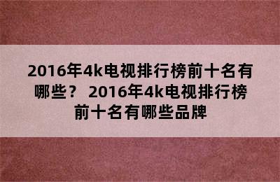 2016年4k电视排行榜前十名有哪些？ 2016年4k电视排行榜前十名有哪些品牌